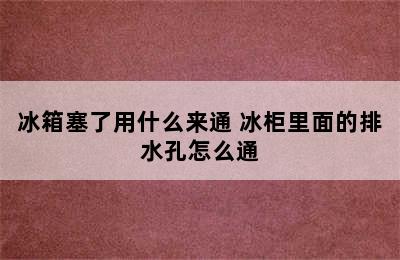 冰箱塞了用什么来通 冰柜里面的排水孔怎么通